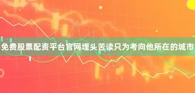 免费股票配资平台官网埋头苦读只为考向他所在的城市