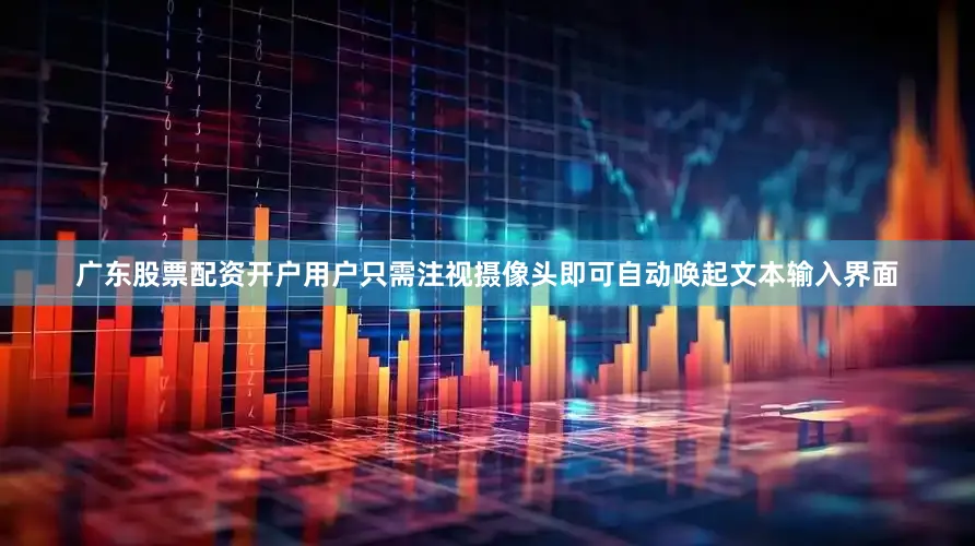 广东股票配资开户用户只需注视摄像头即可自动唤起文本输入界面