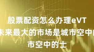 股票配资怎么办理eVTOL未来最大的市场是城市空中的士