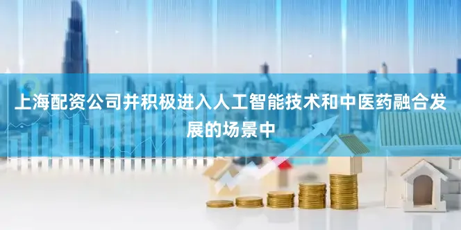 上海配资公司并积极进入人工智能技术和中医药融合发展的场景中