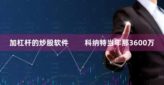 加杠杆的炒股软件        科纳特当年那3600万