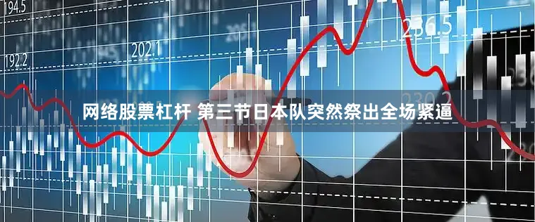 网络股票杠杆 第三节日本队突然祭出全场紧逼
