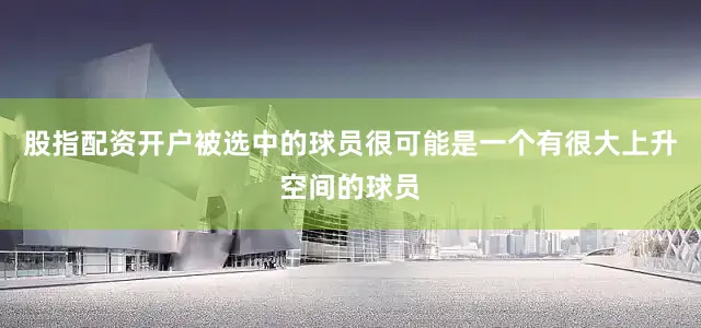 股指配资开户被选中的球员很可能是一个有很大上升空间的球员
