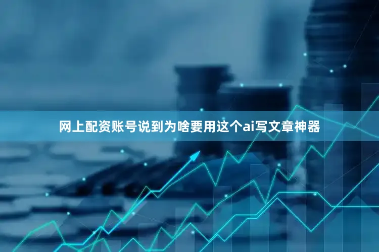 网上配资账号说到为啥要用这个ai写文章神器