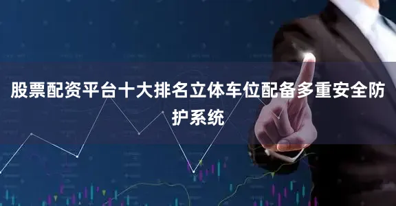 股票配资平台十大排名立体车位配备多重安全防护系统