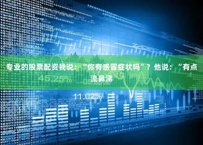 专业的股票配资我说：“你有感冒症状吗”？他说：“有点流鼻涕