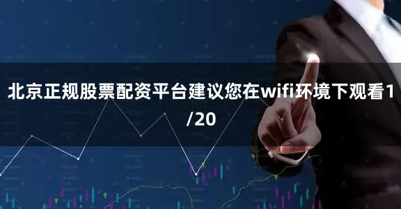 北京正规股票配资平台建议您在wifi环境下观看1/20