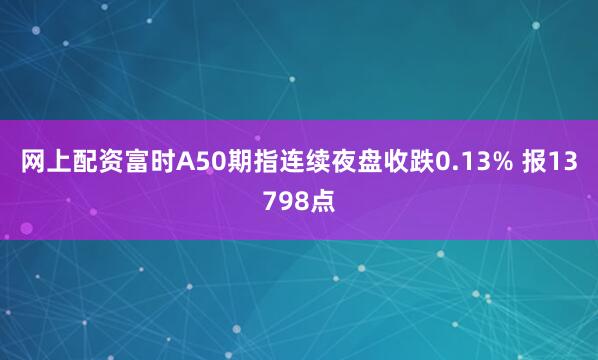 网上配资富时A50期指连续夜盘收跌0.13% 报13798点