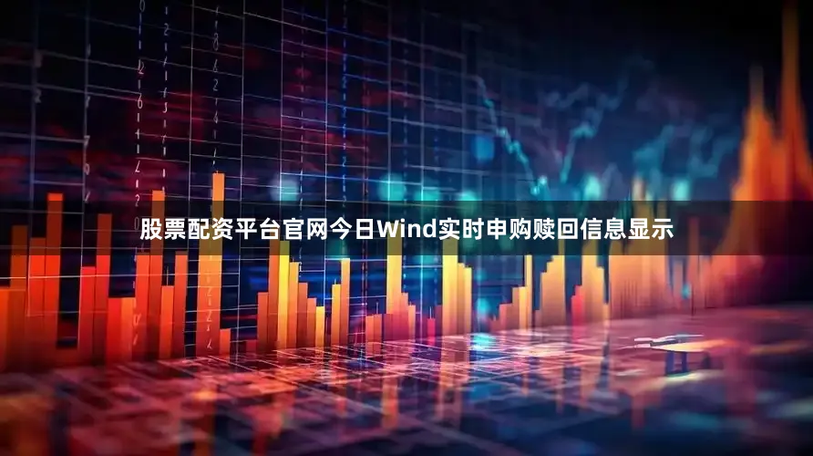 股票配资平台官网今日Wind实时申购赎回信息显示