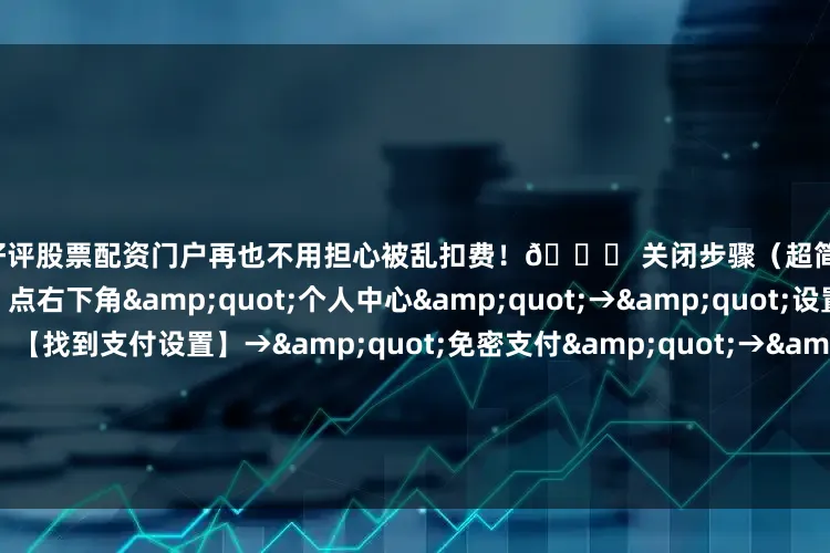 配资好评股票配资门户再也不用担心被乱扣费！🚀 关闭步骤（超简单）：1️⃣ 【打开拼多多】点右下角&quot;个人中心&quot;→&quot;设置&quot;2️⃣ 【找到支付设置】→&quot;免密支付&quot;→&quot;已开通的服务&quot;3️⃣ 【关闭所有服务】把那些勾勾全取消！一个不留！⚡ 2024最新注意事项：✅