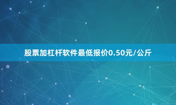 股票加杠杆软件最低报价0.50元/公斤
