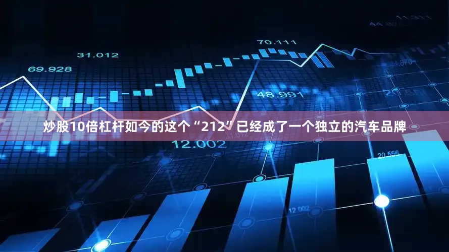 炒股10倍杠杆如今的这个“212”已经成了一个独立的汽车品牌