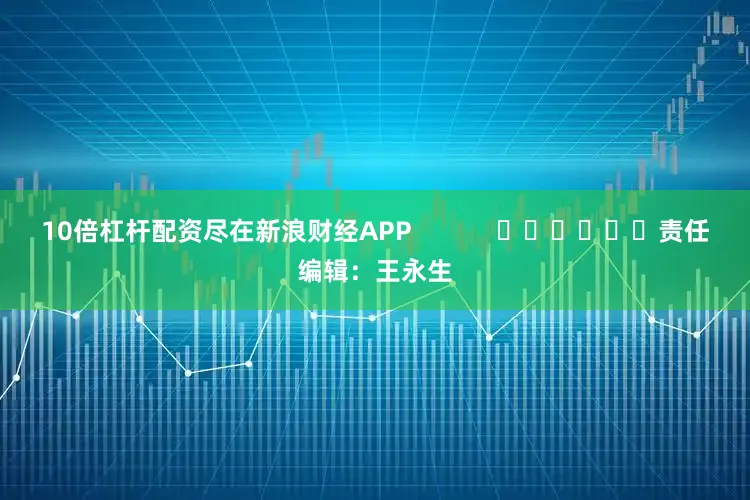 10倍杠杆配资尽在新浪财经APP            						责任编辑：王永生