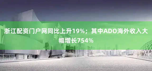 浙江配资门户网同比上升19%；其中ADO海外收入大幅增长754%