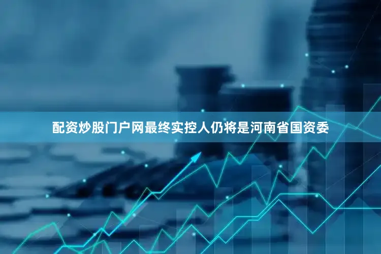 配资炒股门户网最终实控人仍将是河南省国资委