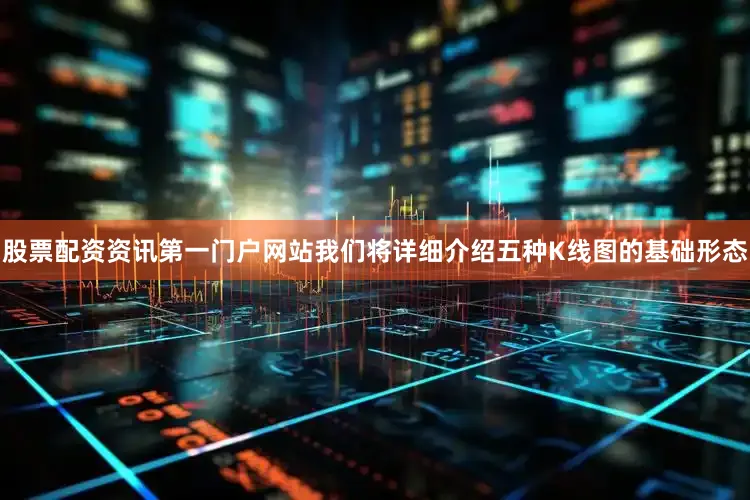 股票配资资讯第一门户网站我们将详细介绍五种K线图的基础形态