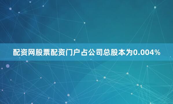 配资网股票配资门户占公司总股本为0.004%