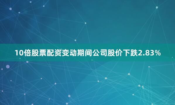 10倍股票配资变动期间公司股价下跌2.83%