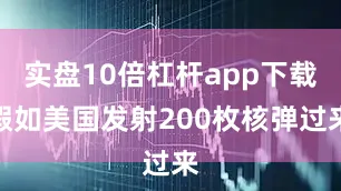 实盘10倍杠杆app下载假如美国发射200枚核弹过来