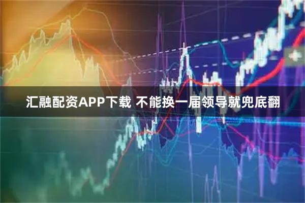 汇融配资APP下载 不能换一届领导就兜底翻