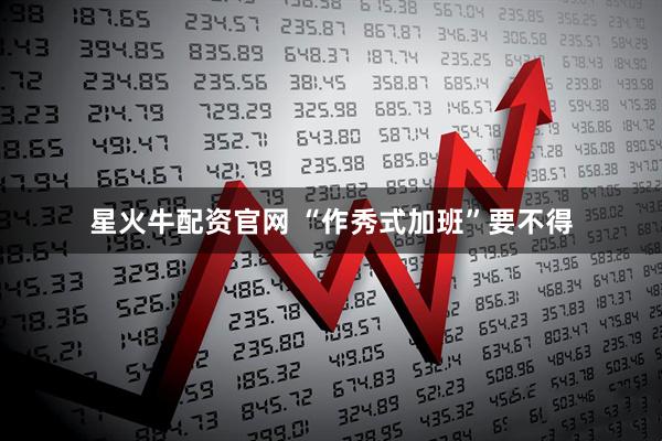星火牛配资官网 “作秀式加班”要不得