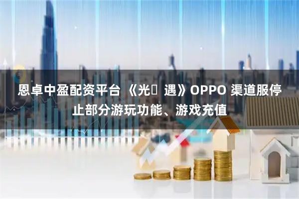 恩卓中盈配资平台 《光・遇》OPPO 渠道服停止部分游玩功能、游戏充值