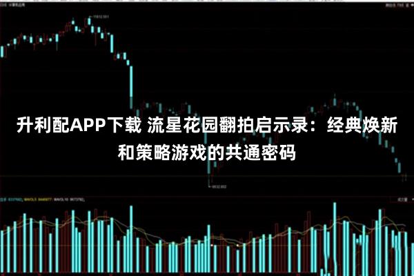 升利配APP下载 流星花园翻拍启示录：经典焕新和策略游戏的共通密码