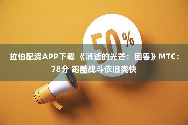拉伯配资APP下载 《消逝的光芒：困兽》MTC：78分 跑酷战斗依旧爽快