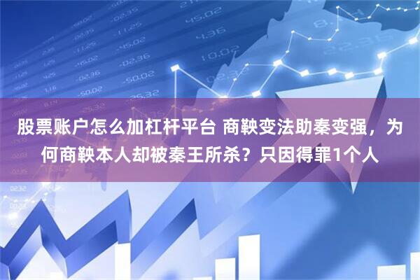 股票账户怎么加杠杆平台 商鞅变法助秦变强，为何商鞅本人却被秦王所杀？只因得罪1个人
