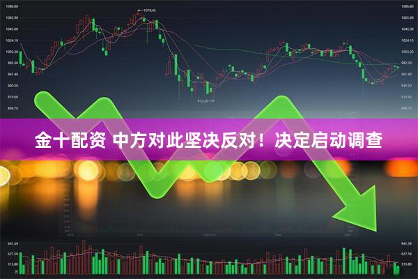 金十配资 中方对此坚决反对！决定启动调查