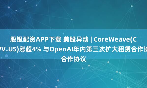 股银配资APP下载 美股异动 | CoreWeave(CRWV.US)涨超4% 与OpenAI年内第三次扩大租赁合作协议