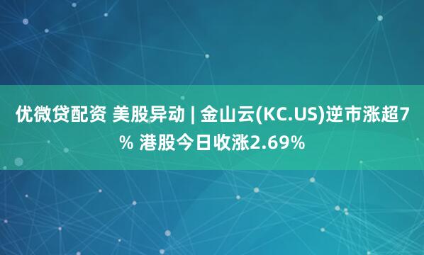 优微贷配资 美股异动 | 金山云(KC.US)逆市涨超7% 港股今日收涨2.69%