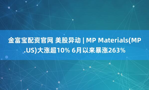 金富宝配资官网 美股异动 | MP Materials(MP.US)大涨超10% 6月以来暴涨263%