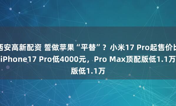 西安高新配资 誓做苹果“平替”？小米17 Pro起售价比iPhone17 Pro低4000元，Pro Max顶配版低1.1万