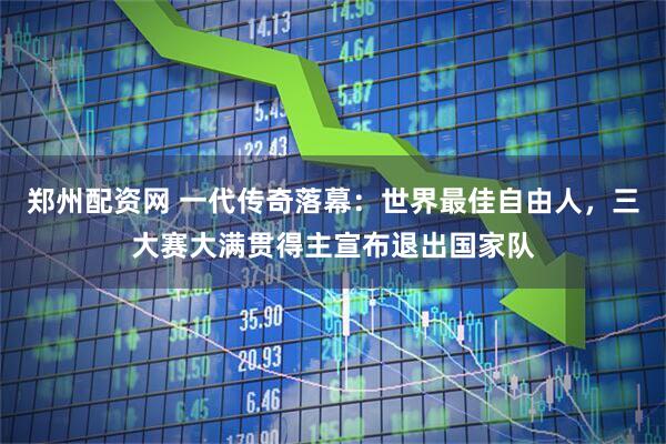 郑州配资网 一代传奇落幕：世界最佳自由人，三大赛大满贯得主宣布退出国家队