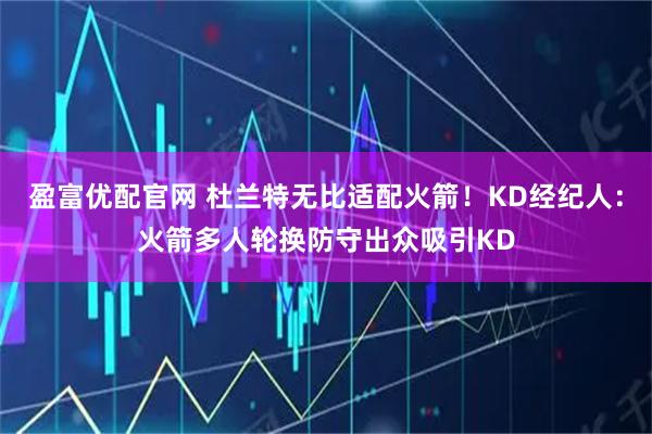 盈富优配官网 杜兰特无比适配火箭!KD经纪人:火箭多人轮换防守出众吸引KD