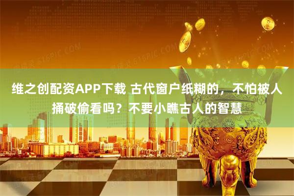 维之创配资APP下载 古代窗户纸糊的，不怕被人捅破偷看吗？不要小瞧古人的智慧