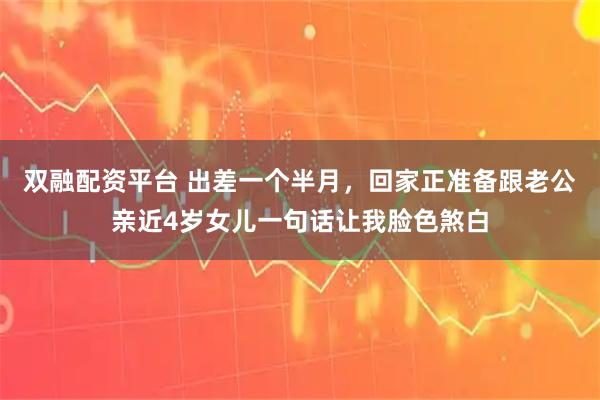 双融配资平台 出差一个半月，回家正准备跟老公亲近4岁女儿一句话让我脸色煞白