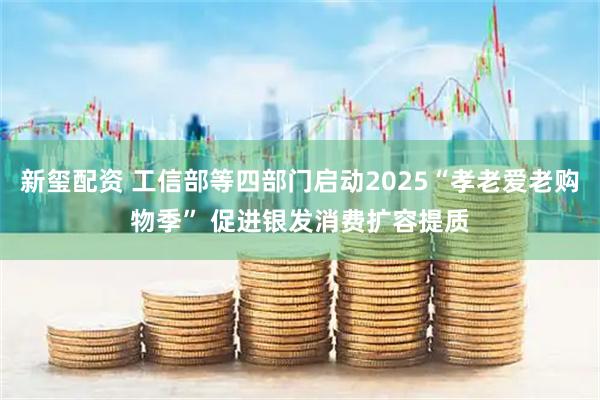 新玺配资 工信部等四部门启动2025“孝老爱老购物季” 促进银发消费扩容提质