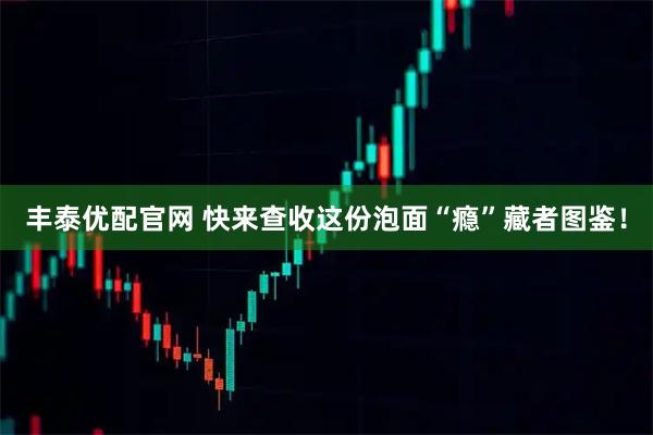 丰泰优配官网 快来查收这份泡面“瘾”藏者图鉴！