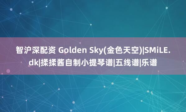 智沪深配资 Golden Sky(金色天空)|SMiLE.dk|揉揉酱自制小提琴谱|五线谱|乐谱