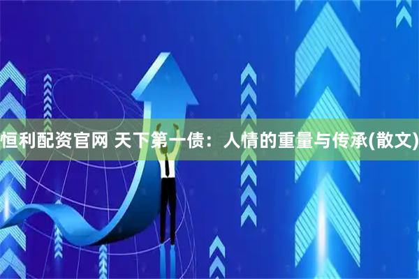 恒利配资官网 天下第一债：人情的重量与传承(散文)