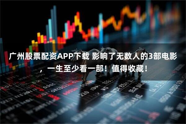 广州股票配资APP下载 影响了无数人的3部电影，一生至少看一部！值得收藏！