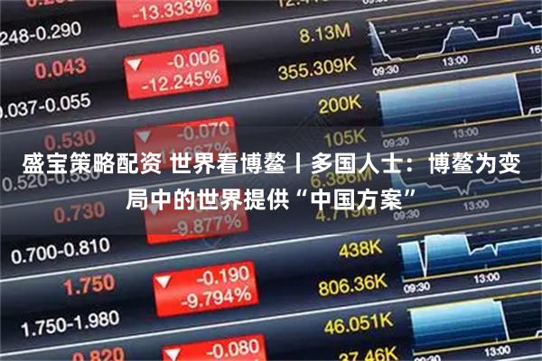 盛宝策略配资 世界看博鳌丨多国人士:博鳌为变局中的世界提供“中国方案”