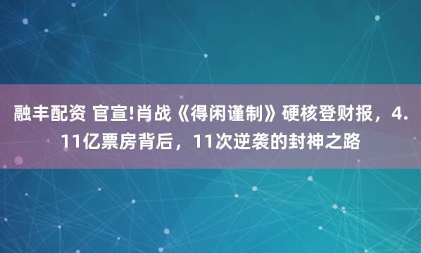 融丰配资 官宣!肖战《得闲谨制》硬核登财报，4.11亿票房背后，11次逆袭的封神之路