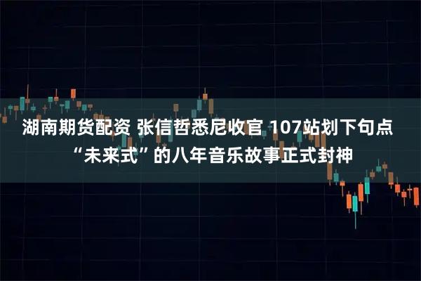 湖南期货配资 张信哲悉尼收官 107站划下句点 “未来式”的八年音乐故事正式封神