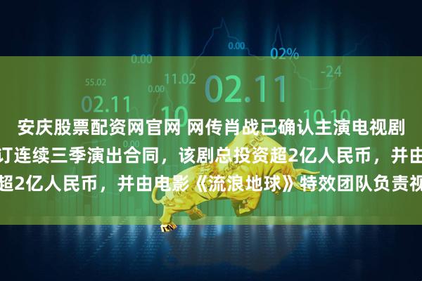 安庆股票配资网官网 网传肖战已确认主演电视剧《十日终焉》，并且签订连续三季演出合同，该剧总投资超2亿人民币，并由电影《流浪地球》特效团队负责视觉制作