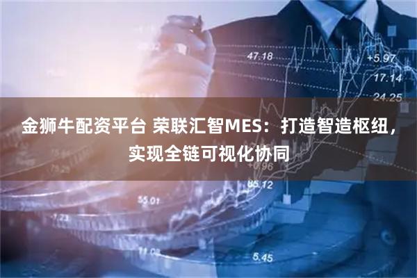 金狮牛配资平台 荣联汇智MES:打造智造枢纽,实现全链可视化协同