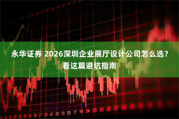 永华证券 2026深圳企业展厅设计公司怎么选?看这篇避坑指南