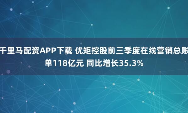 千里马配资APP下载 优矩控股前三季度在线营销总账单118亿元 同比增长35.3%
